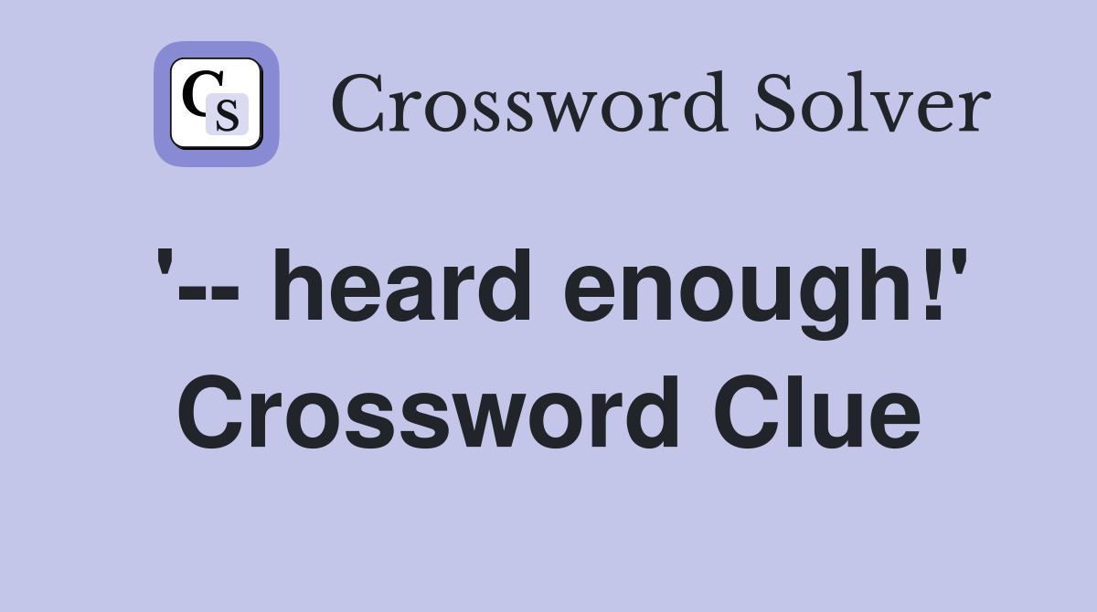 '-- heard enough!' Crossword Clue