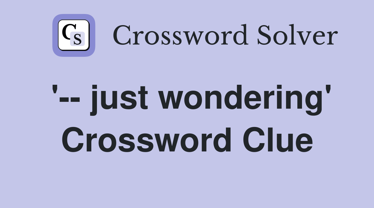 '-- just wondering' Crossword Clue