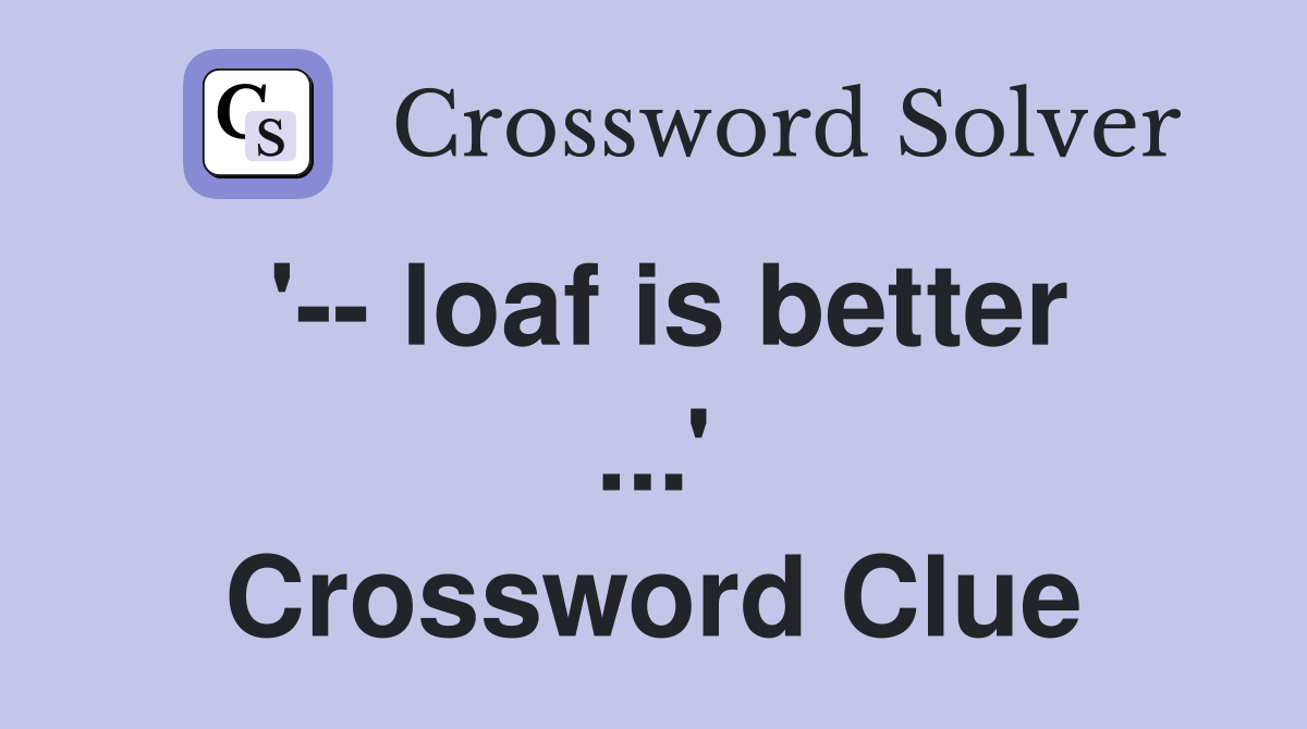 '-- loaf is better ...' Crossword Clue