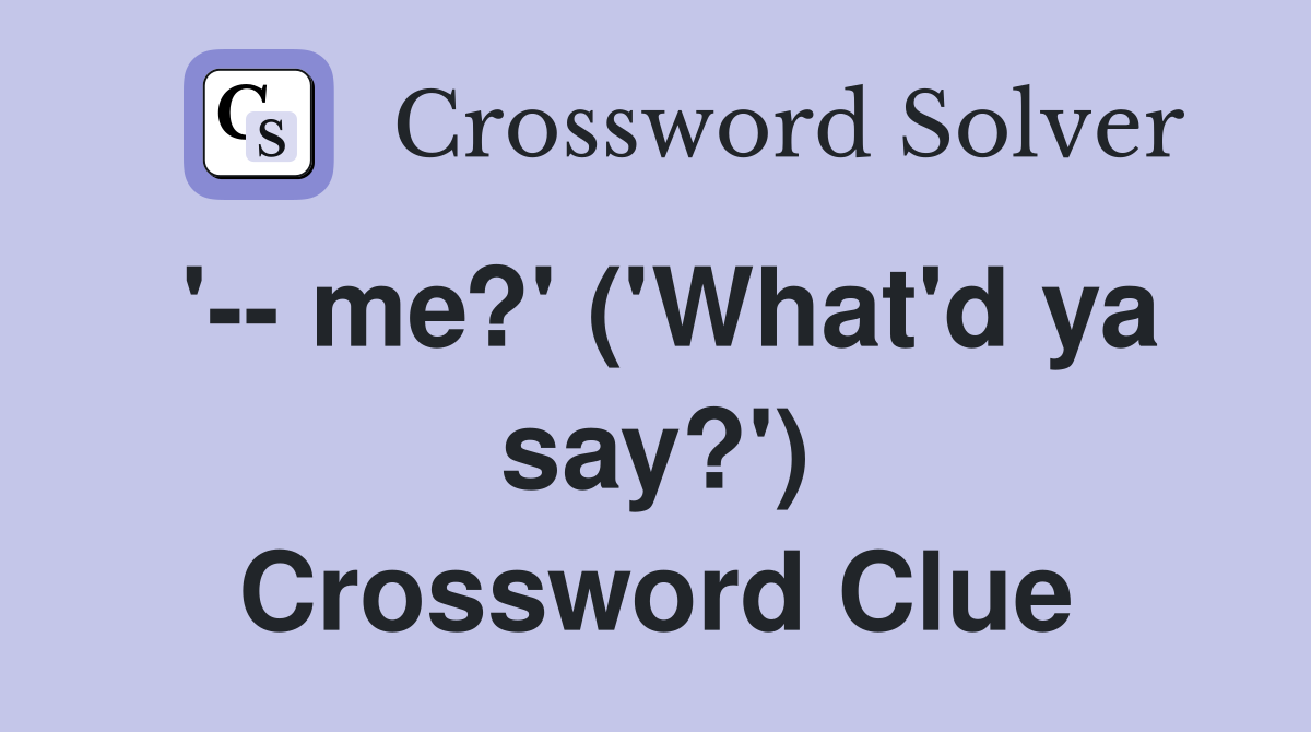 '-- me?' ('What'd ya say?') Crossword Clue