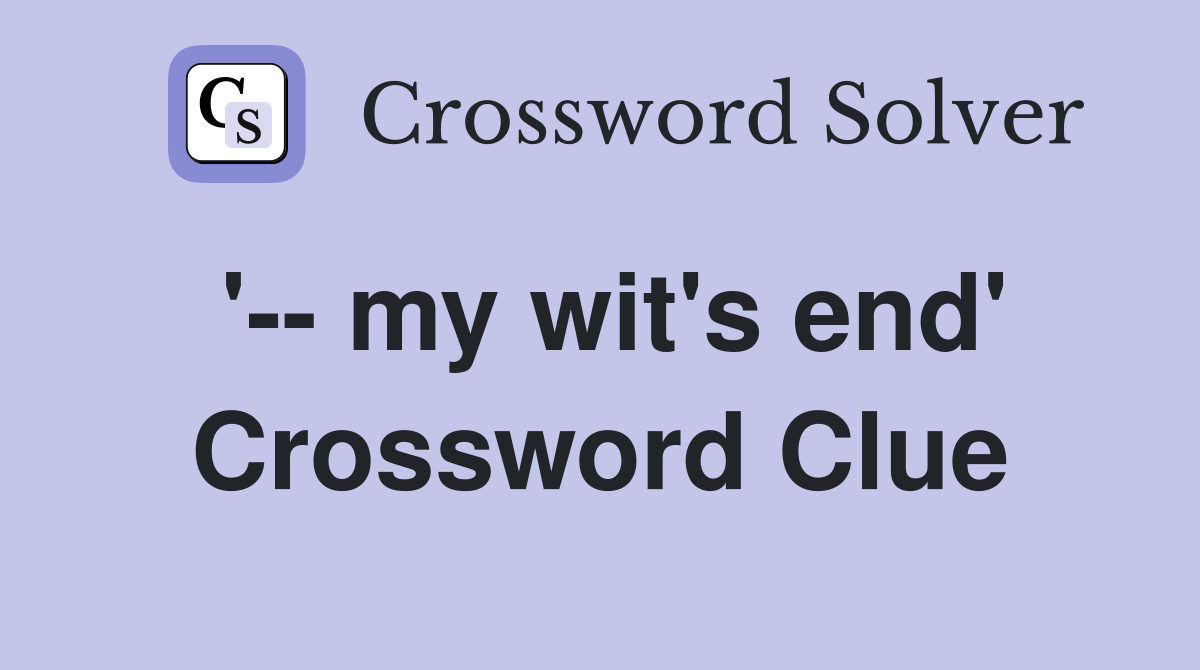 '-- my wit's end' Crossword Clue