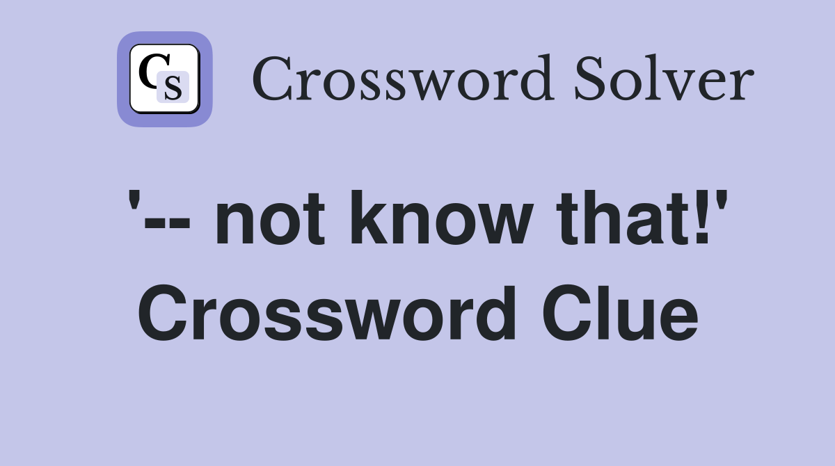 '-- not know that!' Crossword Clue