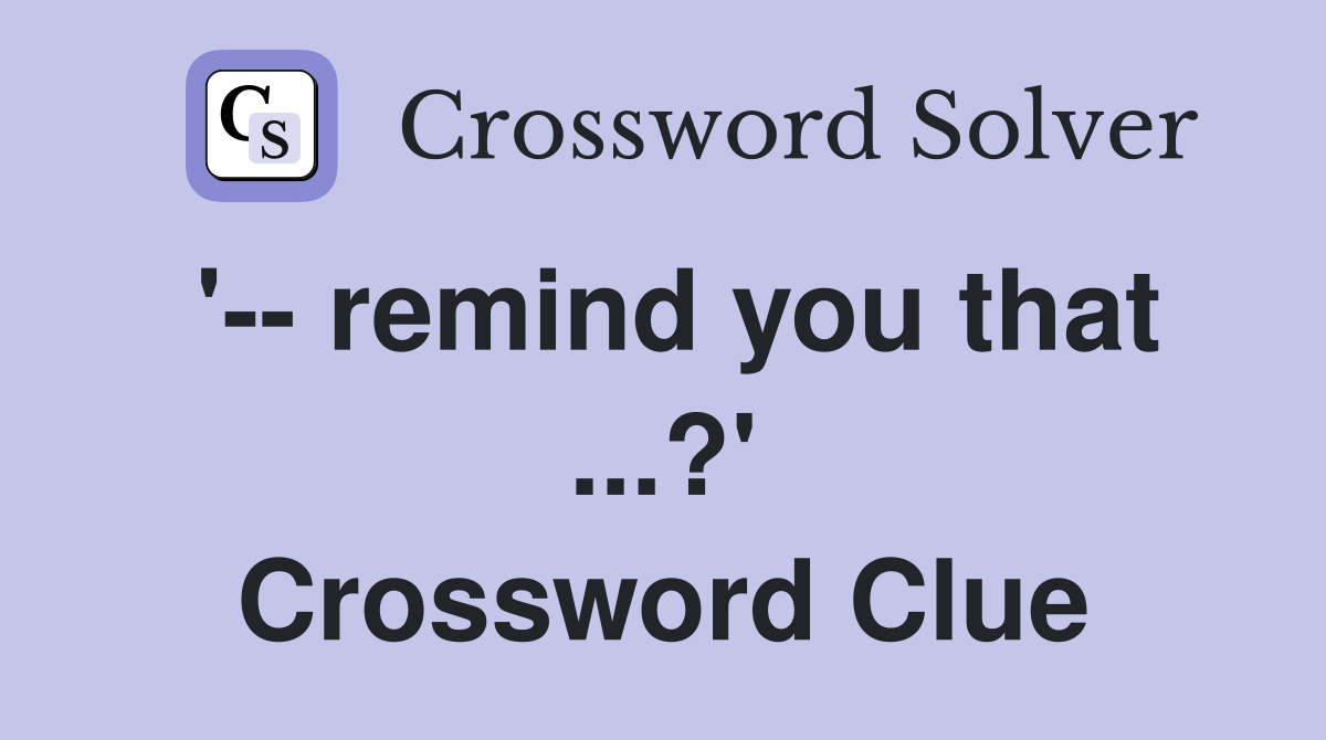 '-- remind you that ...?' Crossword Clue