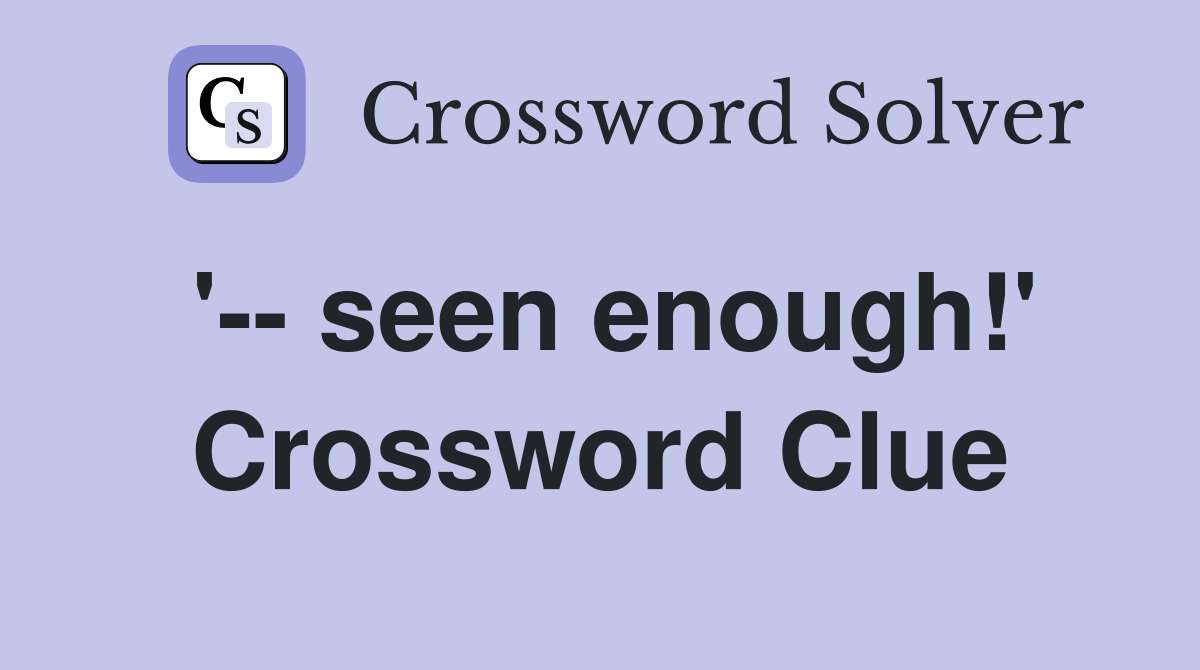 '-- seen enough!' Crossword Clue
