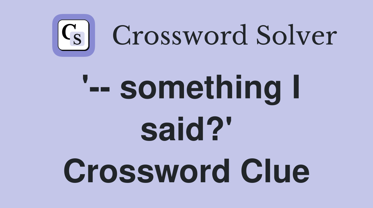 '-- something I said?' Crossword Clue