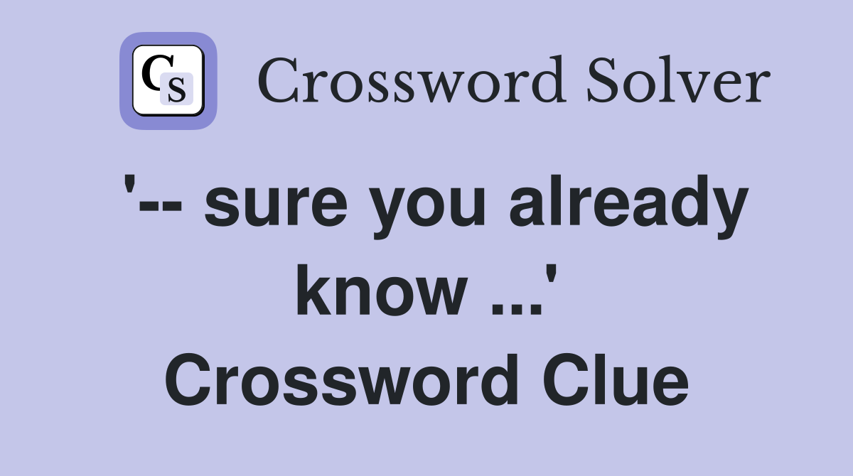 '-- sure you already know ...' Crossword Clue