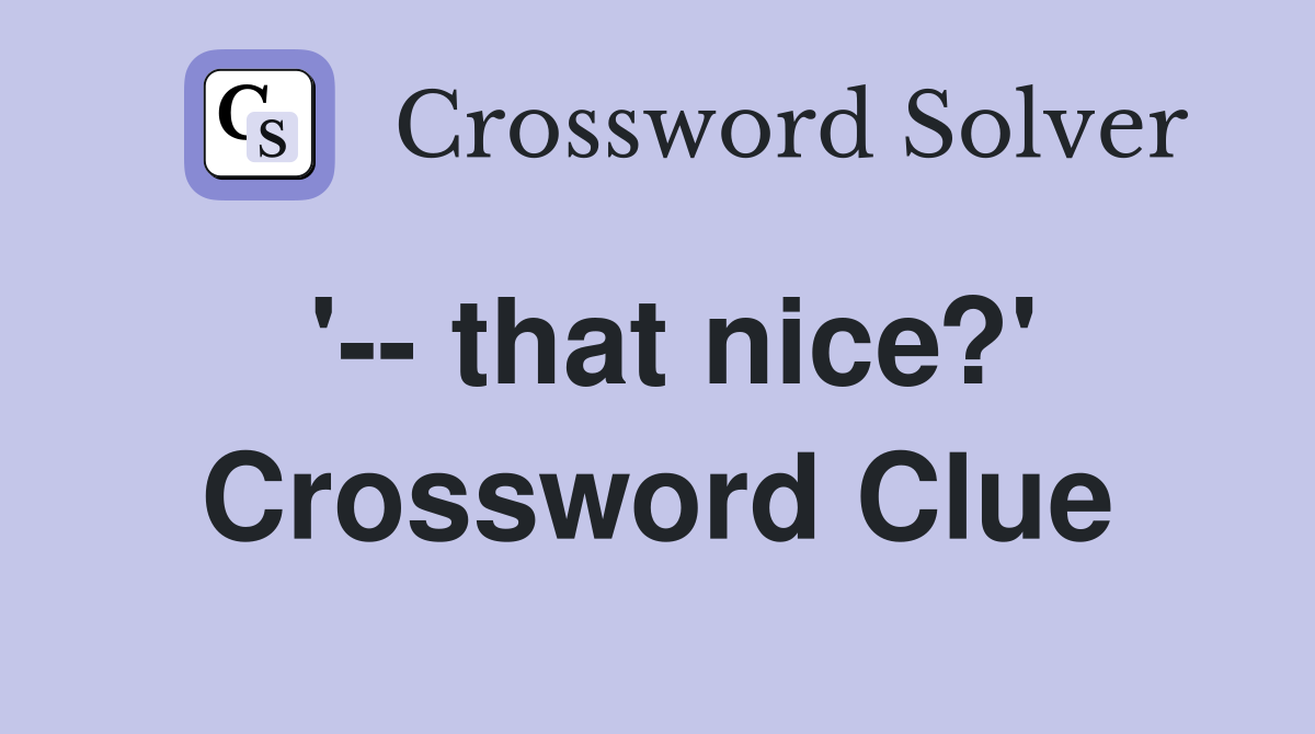 '-- that nice?' Crossword Clue