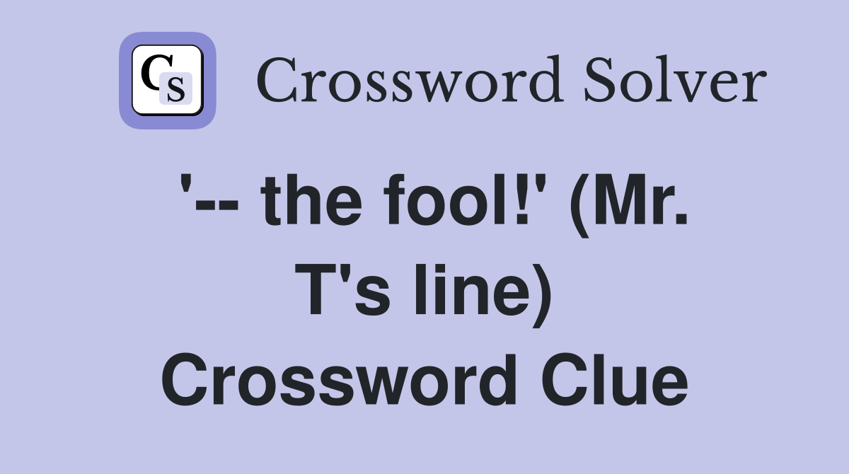 '-- the fool!' (Mr. T's line) Crossword Clue