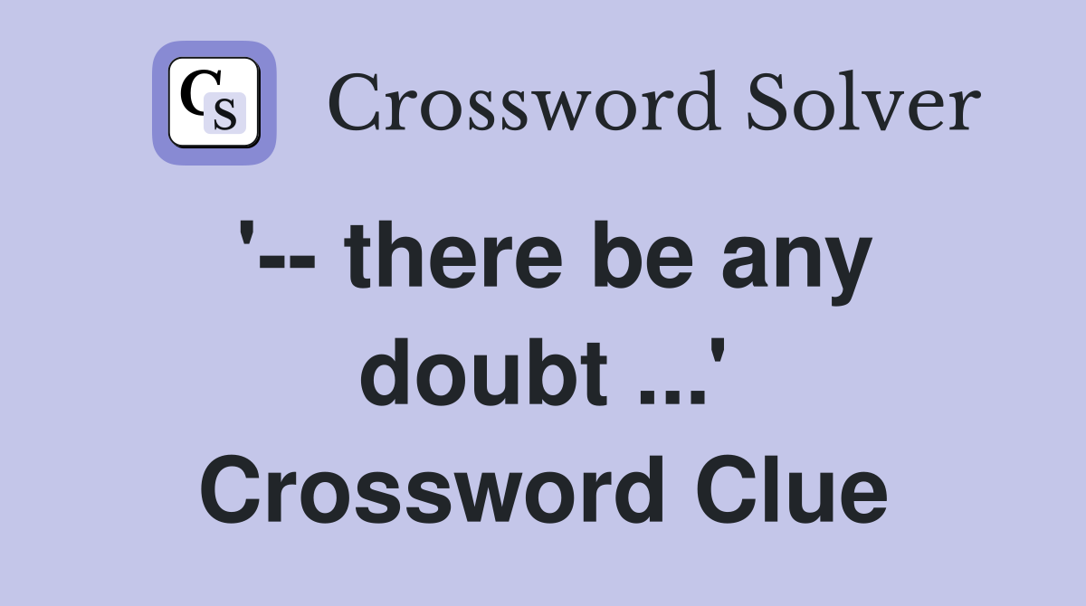'-- there be any doubt ...' Crossword Clue