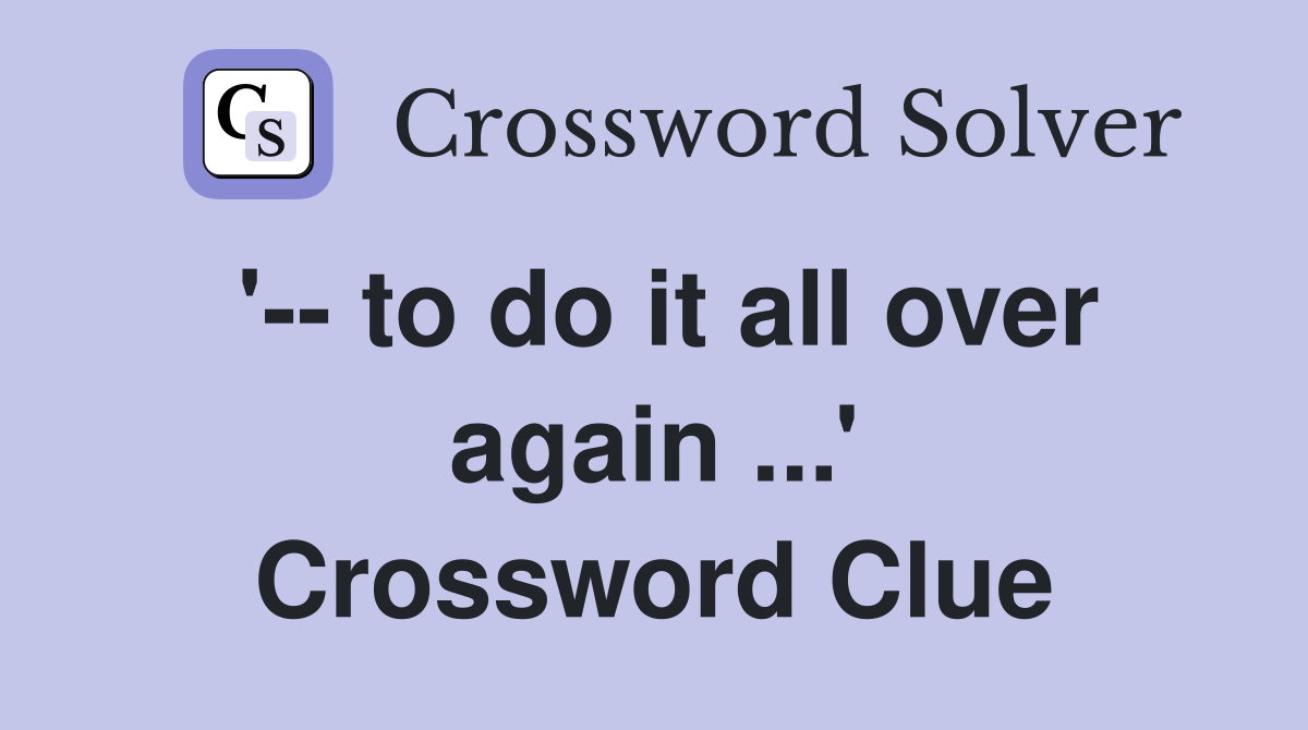 '-- to do it all over again ...' Crossword Clue