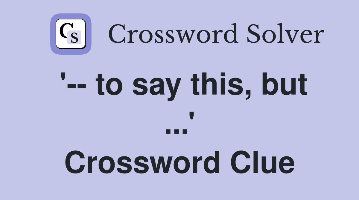 '-- to say this, but ...' Crossword Clue