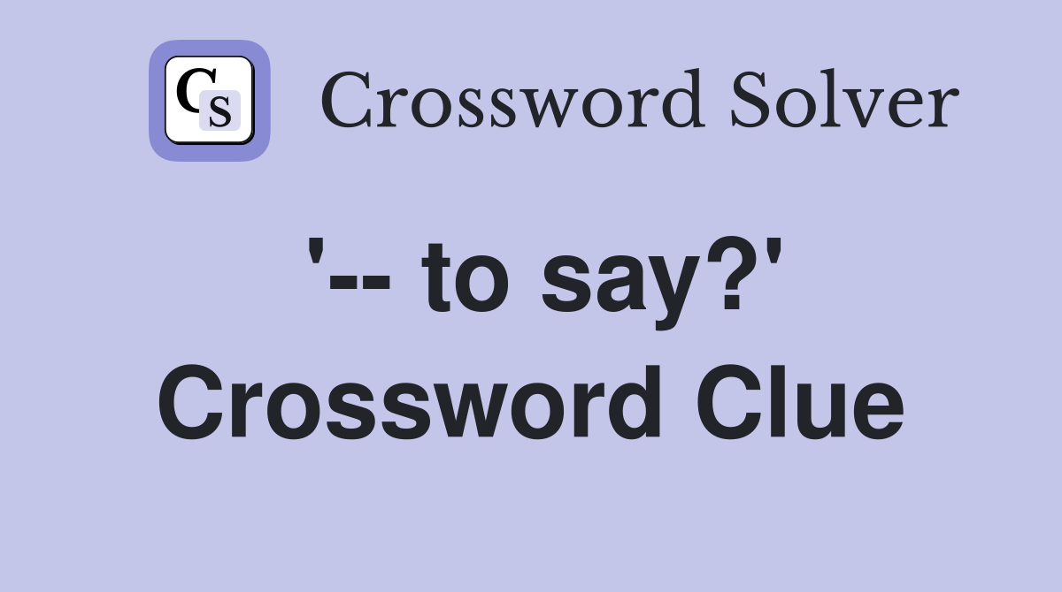 '-- to say?' Crossword Clue