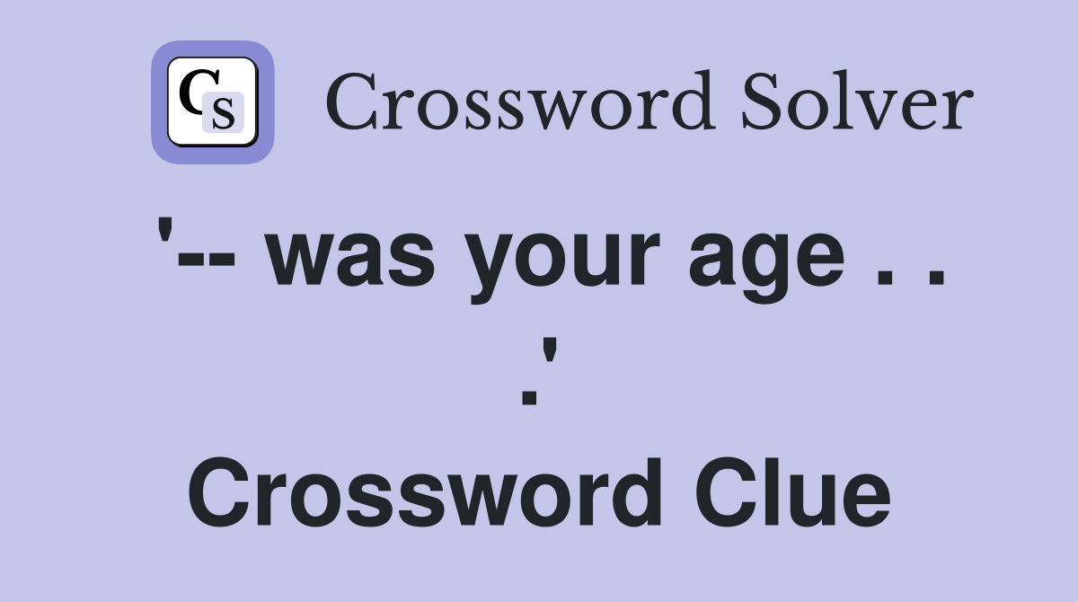 '-- was your age . . .' Crossword Clue