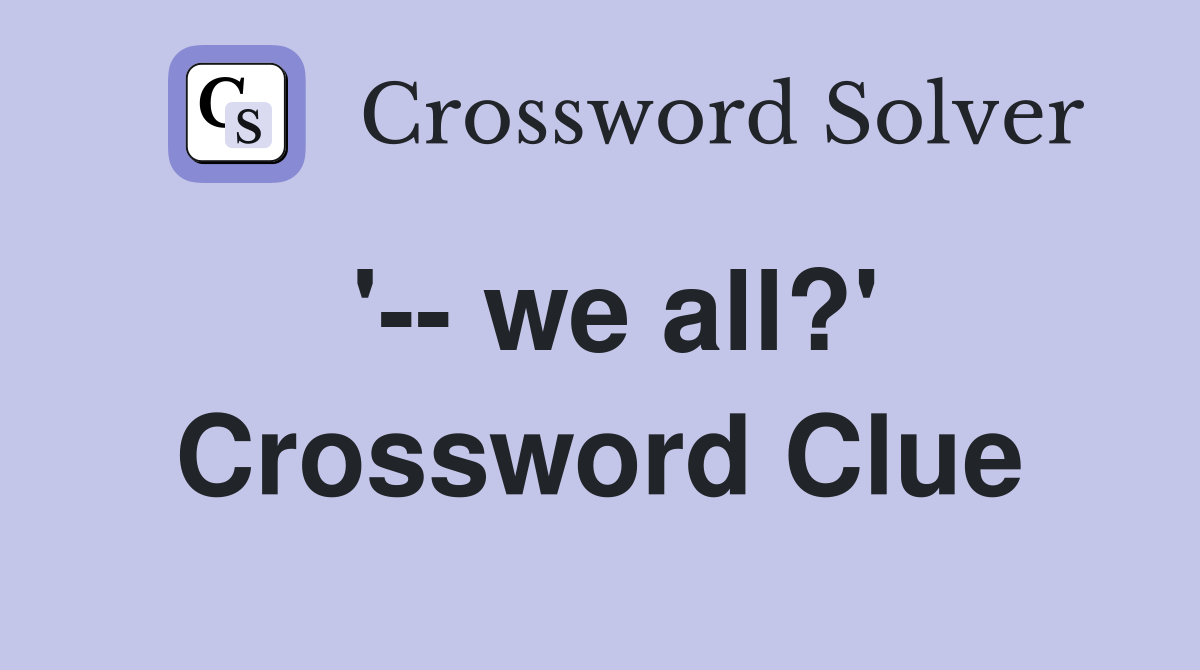 '-- we all?' Crossword Clue