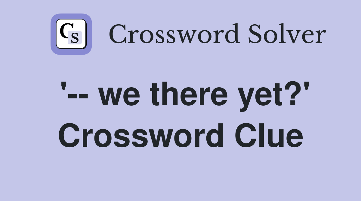 '-- we there yet?' Crossword Clue