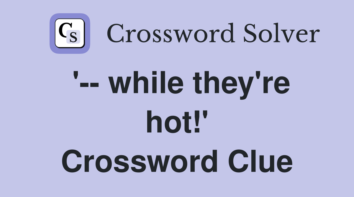 '-- while they're hot!' Crossword Clue