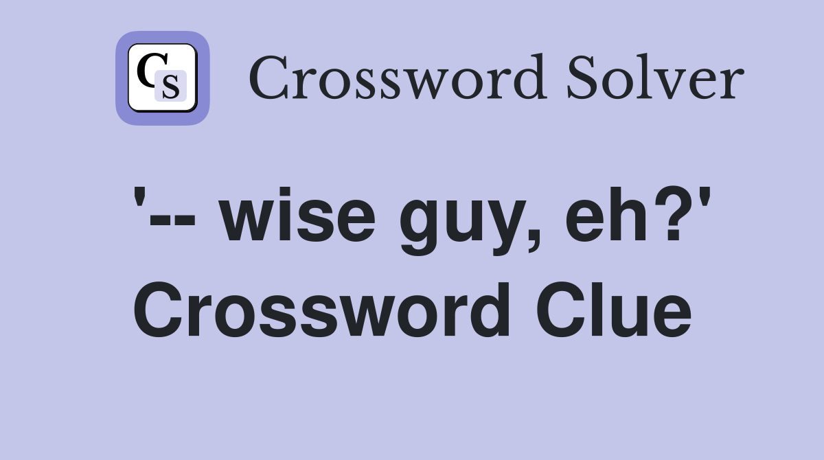 '-- wise guy, eh?' Crossword Clue