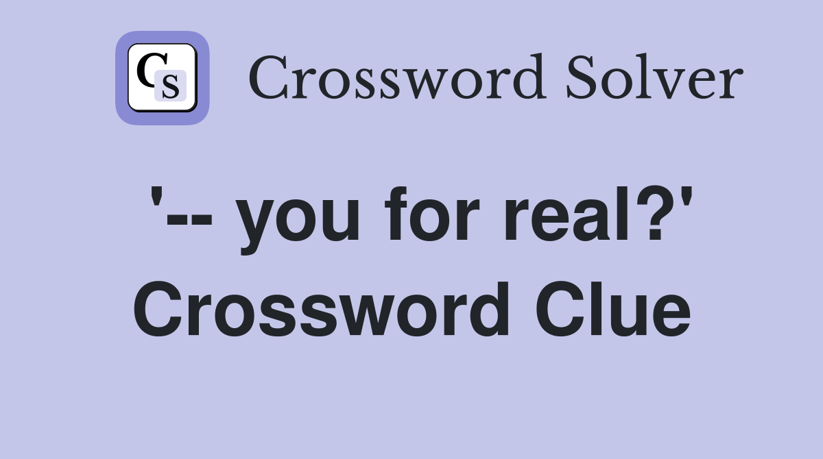 '-- you for real?' Crossword Clue