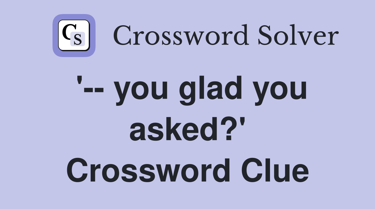 '-- you glad you asked?' Crossword Clue