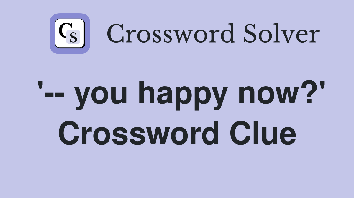 '-- you happy now?' Crossword Clue