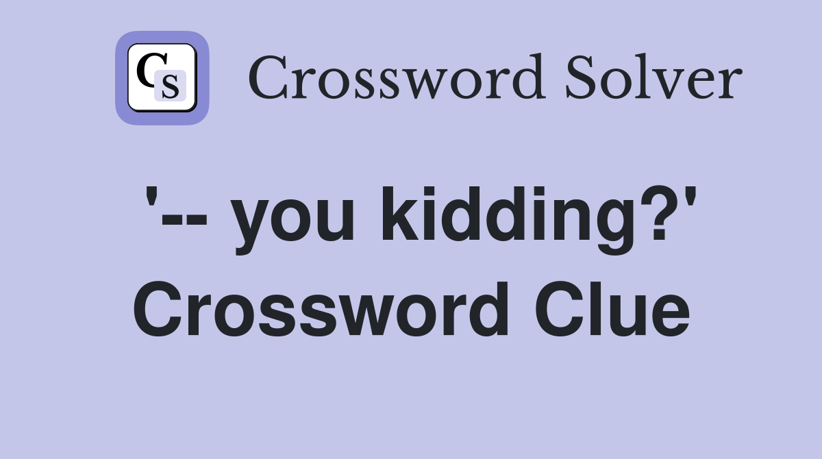 '-- you kidding?' Crossword Clue