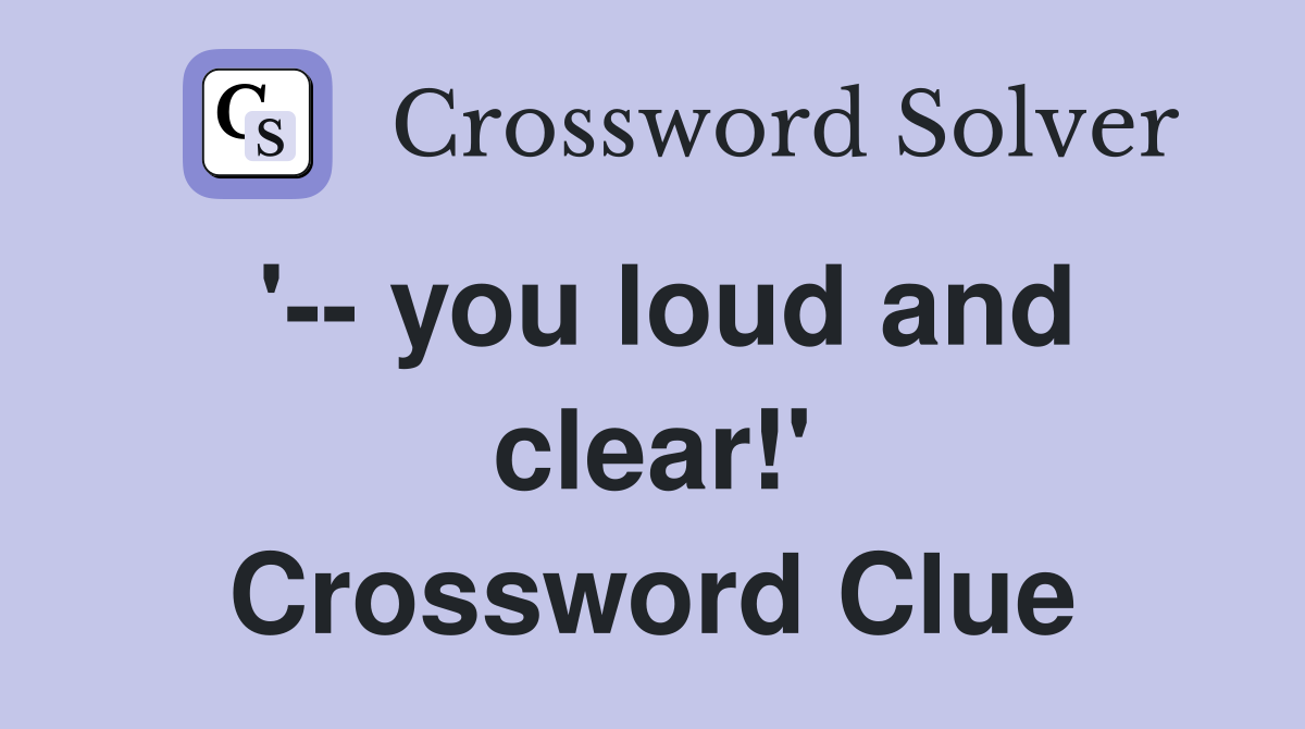 '-- you loud and clear!' Crossword Clue
