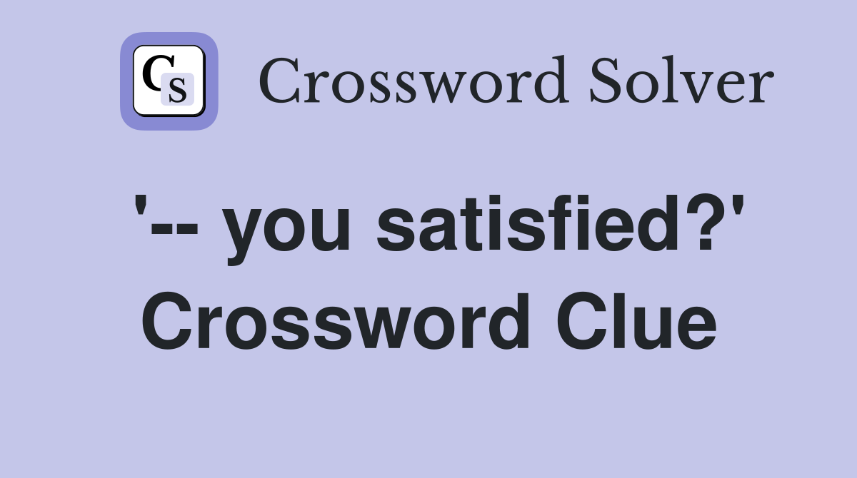 '-- you satisfied?' Crossword Clue