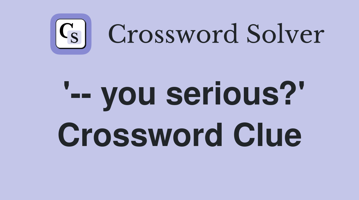 '-- you serious?' Crossword Clue