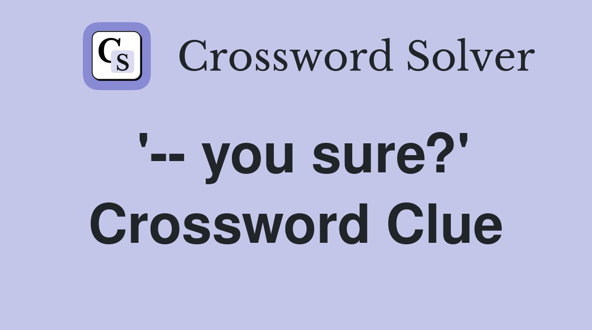 '-- you sure?' Crossword Clue