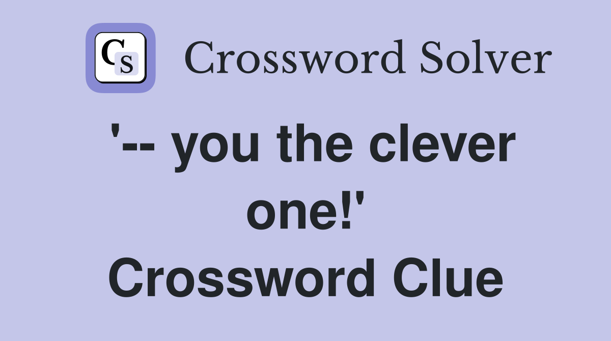 '-- you the clever one!' Crossword Clue