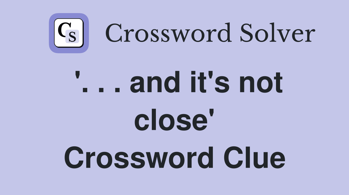 '. . . and it's not close' Crossword Clue