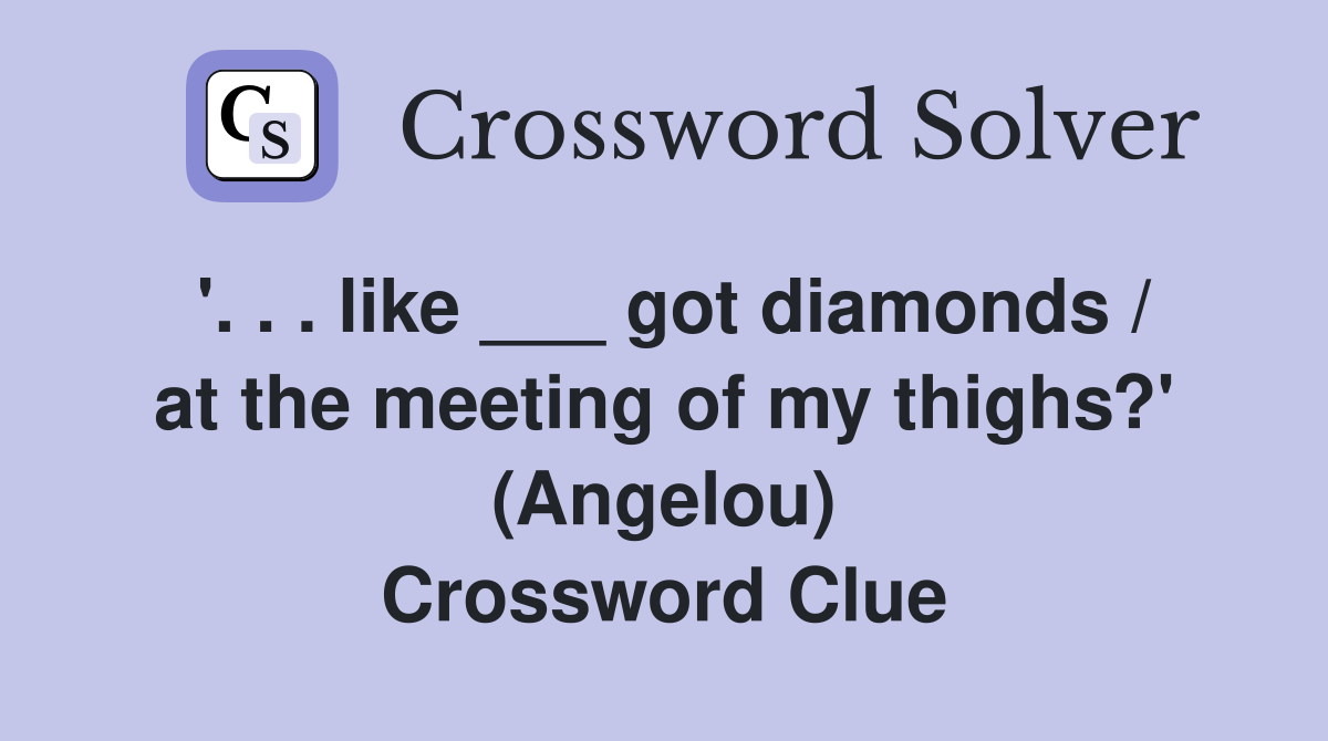 '. . . like ___ got diamonds / at the meeting of my thighs?' (Angelou) Crossword Clue