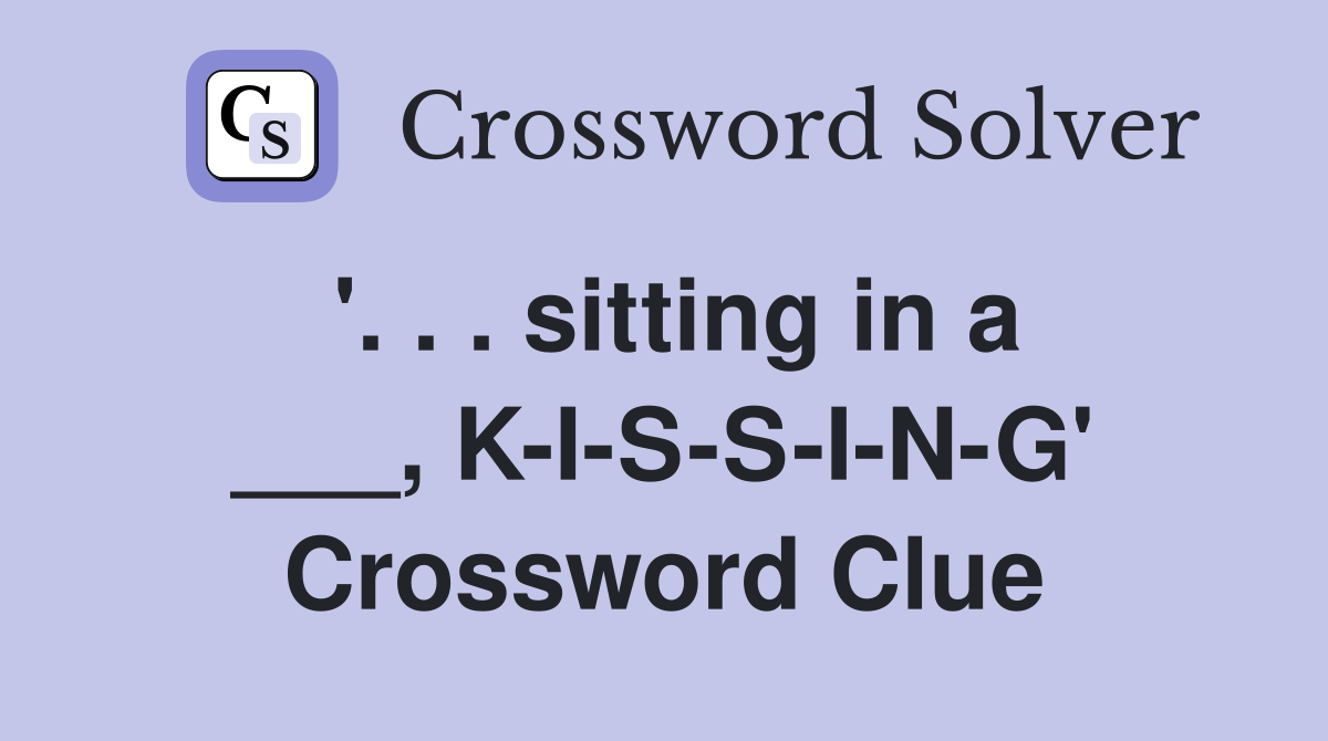 '. . . sitting in a ___, K-I-S-S-I-N-G' Crossword Clue