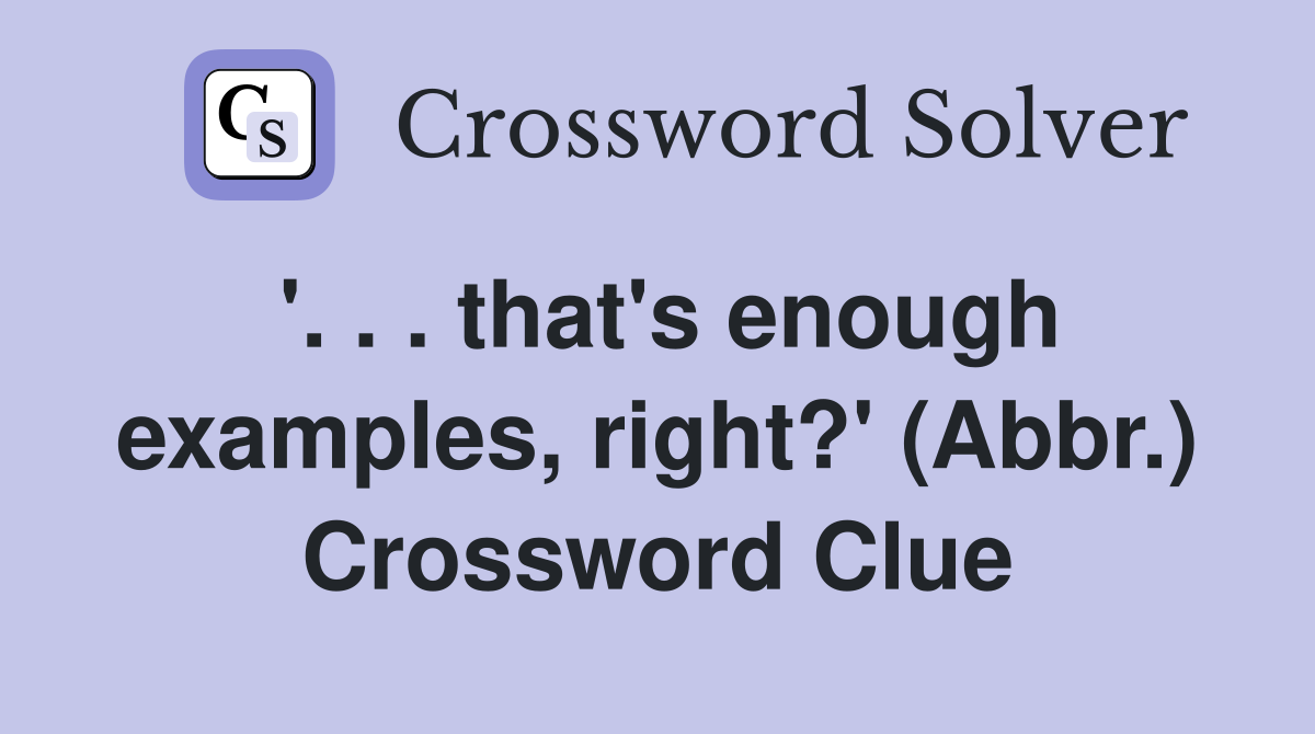 '. . . that's enough examples, right?' (Abbr.) Crossword Clue