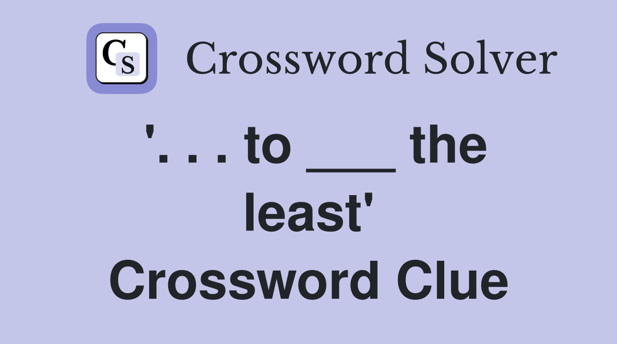 '. . . to ___ the least' Crossword Clue