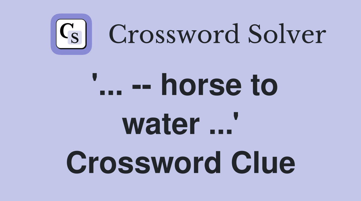 '... -- horse to water ...' Crossword Clue