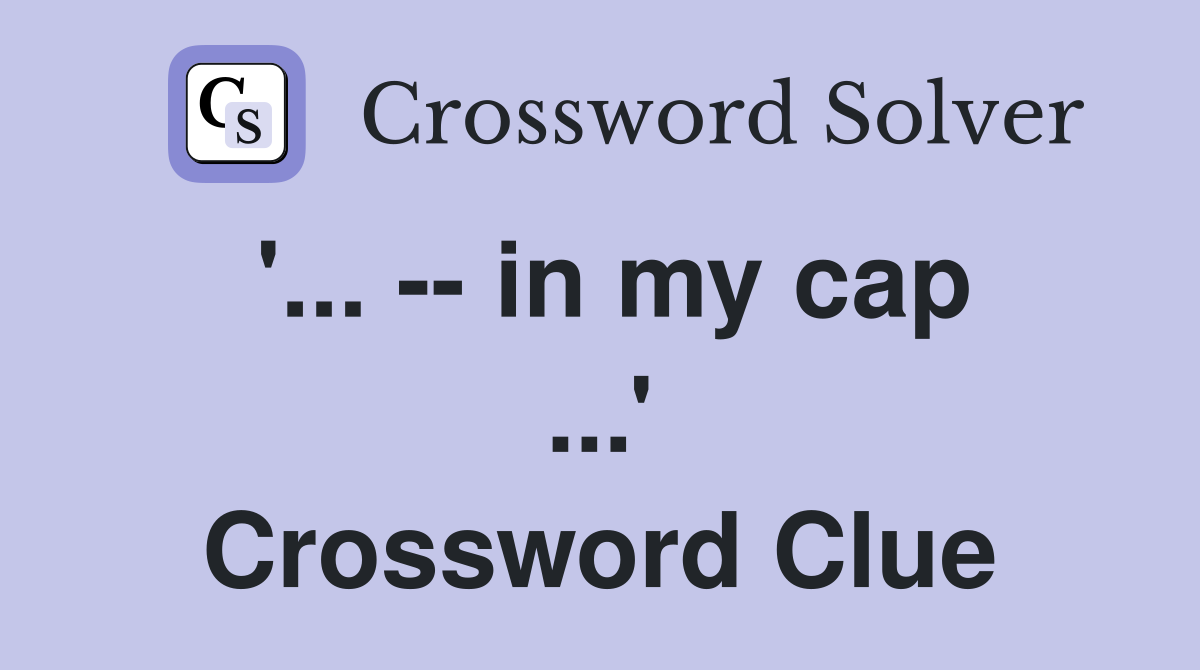 '... -- in my cap ...' Crossword Clue
