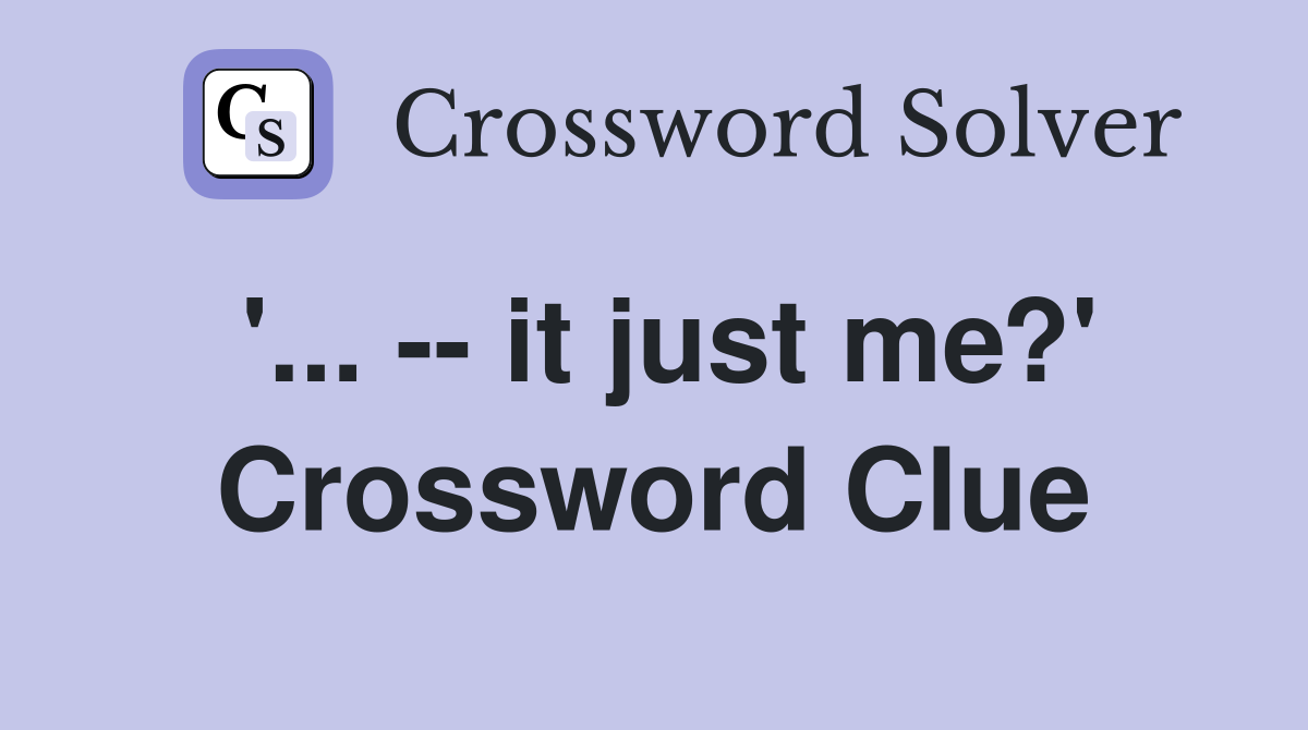 '... -- it just me?' Crossword Clue