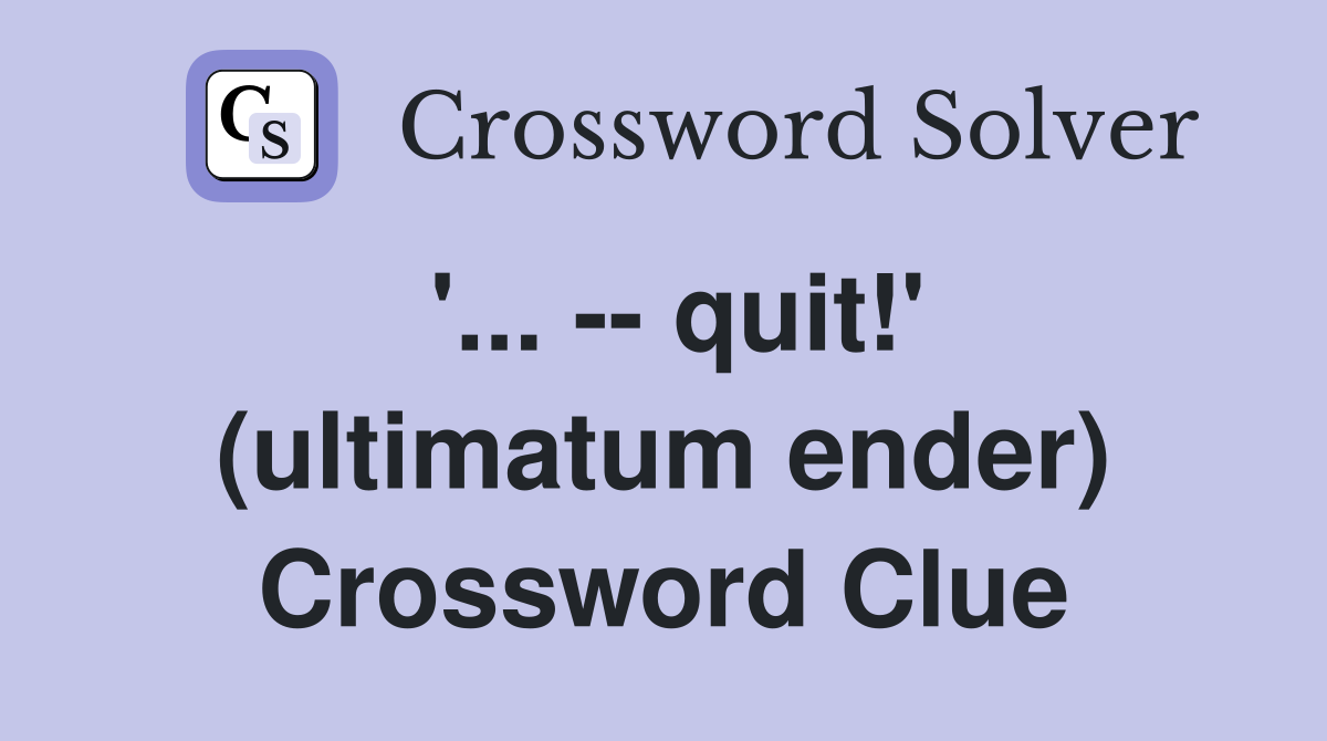 '... -- quit!' (ultimatum ender) Crossword Clue