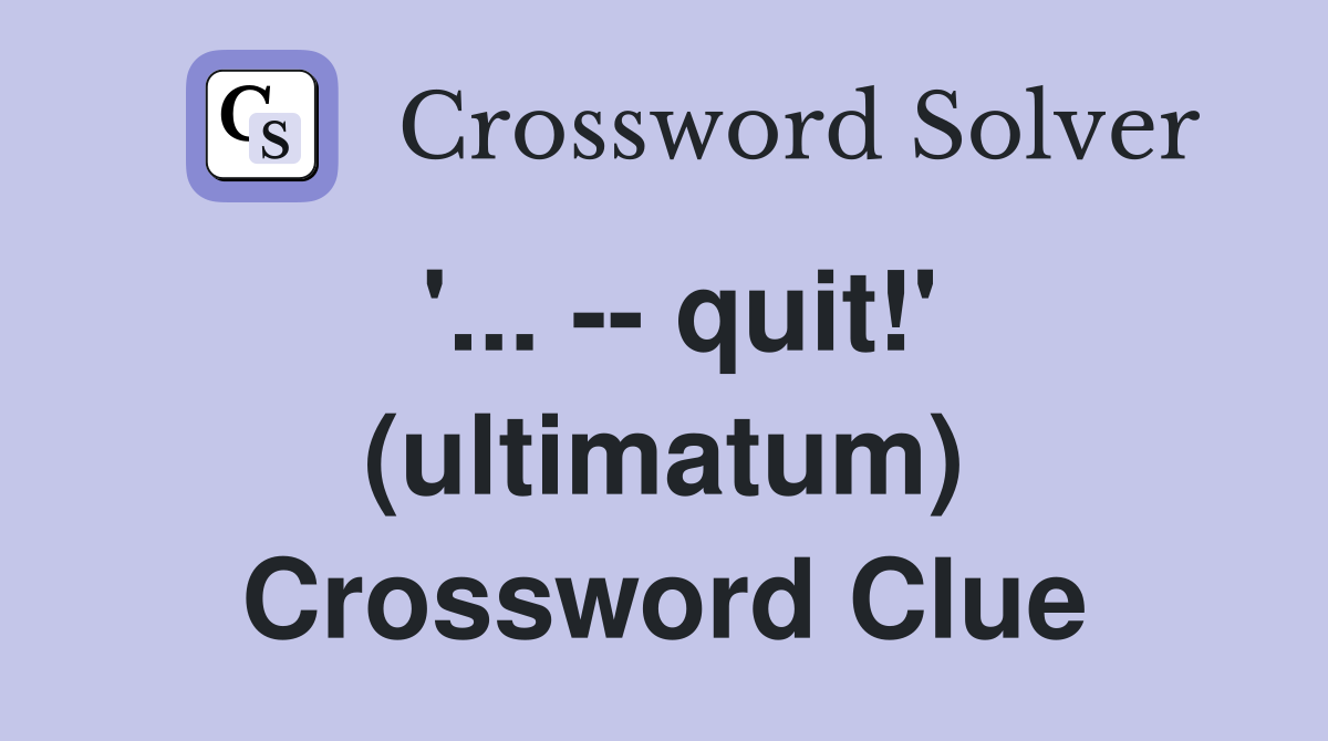 '... -- quit!' (ultimatum) Crossword Clue