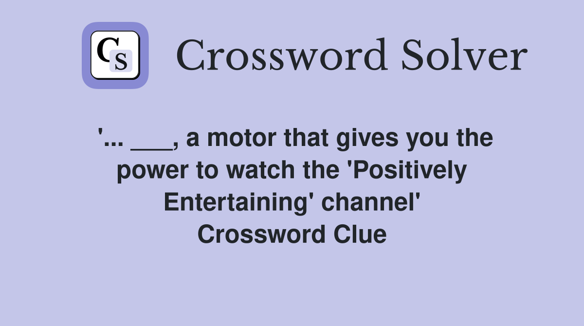 '... ___, a motor that gives you the power to watch the 'Positively Entertaining' channel' Crossword Clue