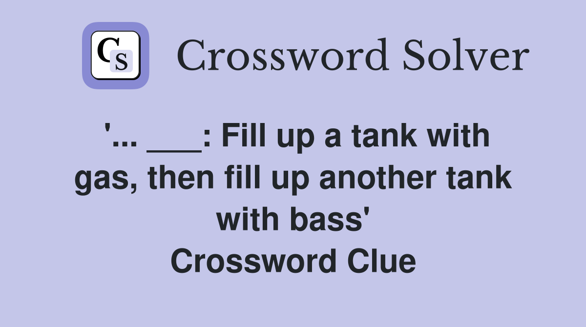 '... ___: Fill up a tank with gas, then fill up another tank with bass' Crossword Clue