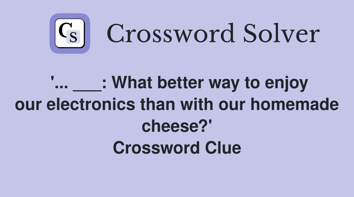 '... ___: What better way to enjoy our electronics than with our homemade cheese?' Crossword Clue