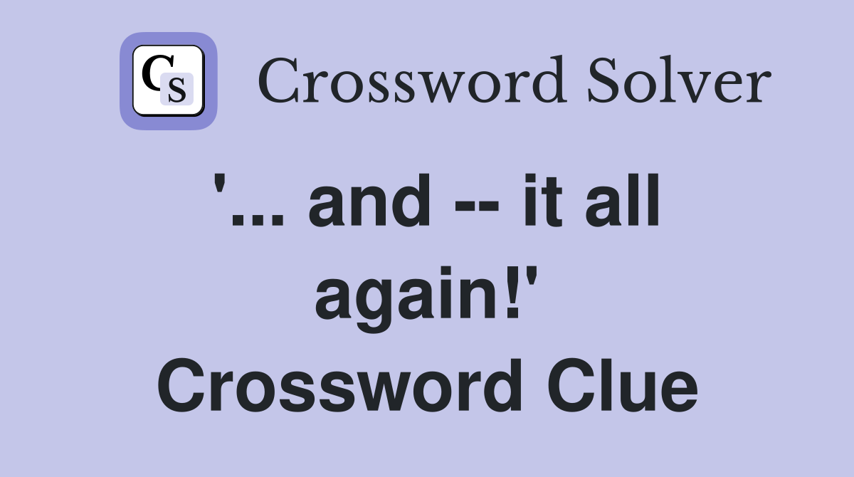 '... and -- it all again!' Crossword Clue
