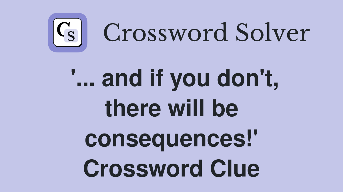 '... and if you don't, there will be consequences!' Crossword Clue