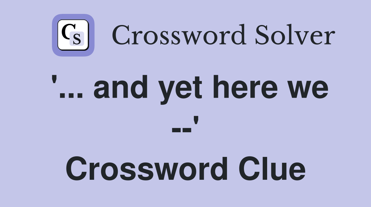 '... and yet here we --' Crossword Clue