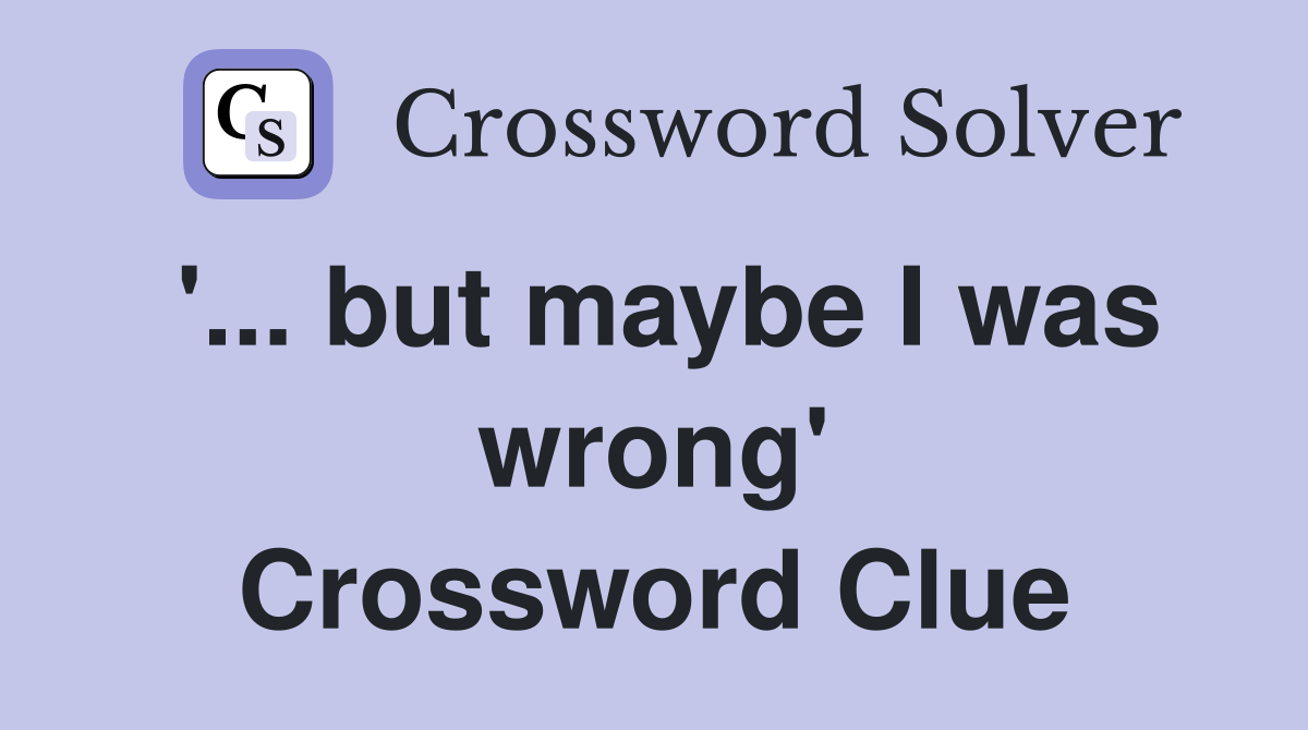 '... but maybe I was wrong' Crossword Clue