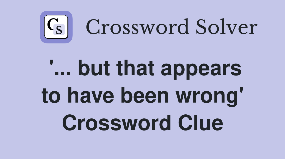 '... but that appears to have been wrong' Crossword Clue