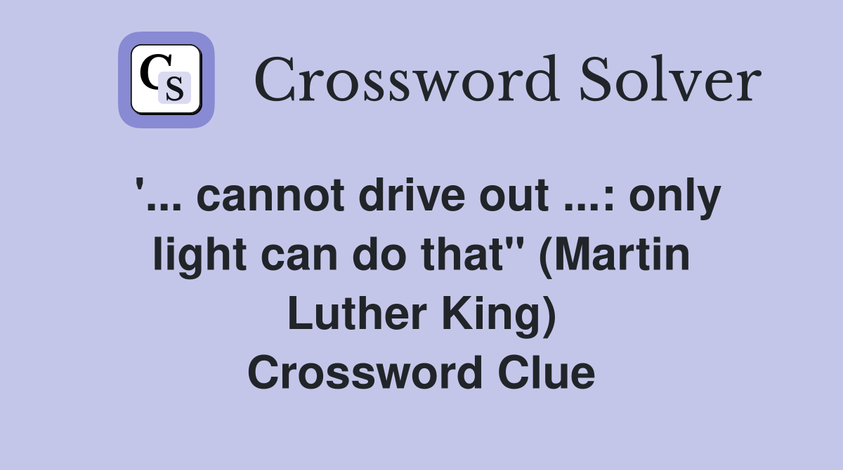 '... cannot drive out ...: only light can do that'' (Martin Luther King) Crossword Clue