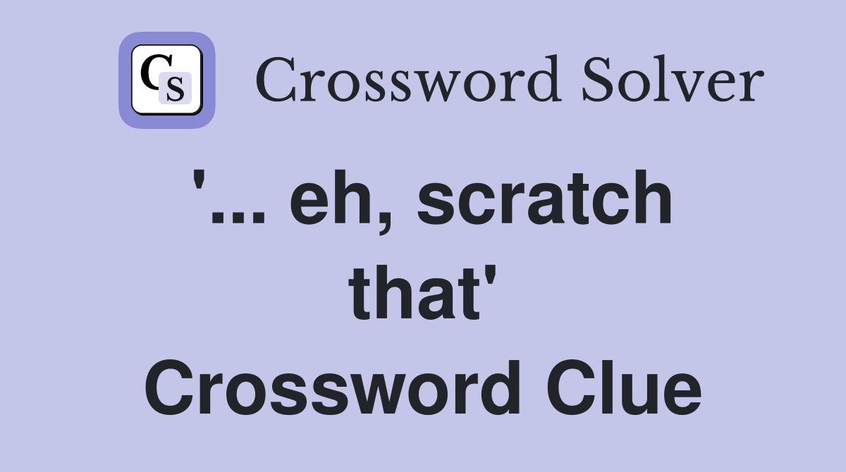 '... eh, scratch that' Crossword Clue